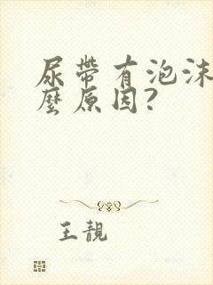 尿带有泡沫是什么原因?