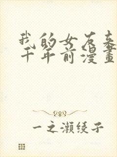 我的女友来自一千年前漫画下拉式