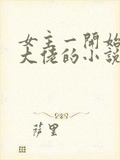 女主一开始就是大佬的小说