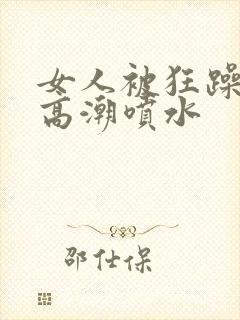 女人被狂躁c到高潮喷水