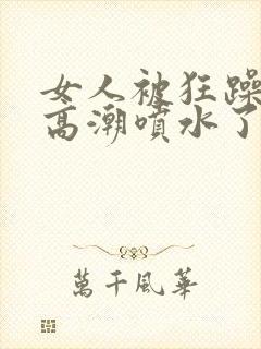 女人被狂躁c到高潮喷水了