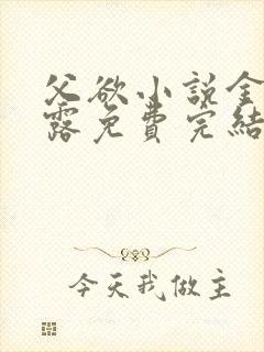 父欲小说金银花露免费完结笔趣阁