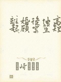 离婚后他高攀不起顾云笙短剧免费观