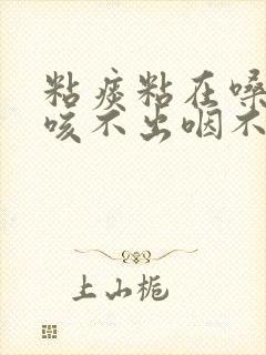 粘痰粘在嗓子上咳不出咽不下咋办