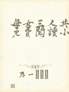 母女三人共一夫免费阅读小说全文最新章节