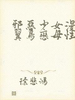 邪恶少女漫画无翼鸟恋母性活