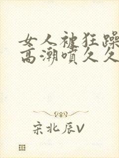 女人被狂躁c点高潮喷久久视频