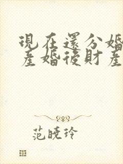 现在还分婚前财产婚后财产嘛