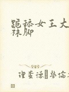 跪舔女王大人丝袜脚