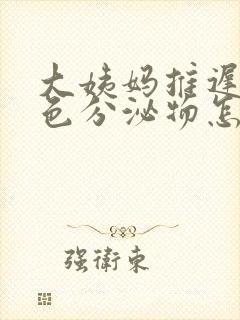 大姨妈推迟有黄色分泌物怎么回事