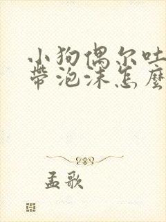 小狗偶尔吐黄水带泡沫怎么回事封面