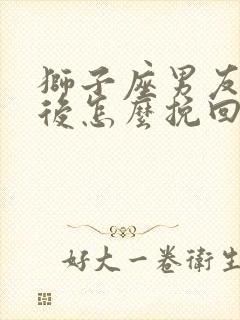 狮子座男友分手后怎么挽回