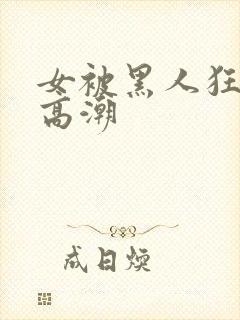 女被黑人狂躁到高潮