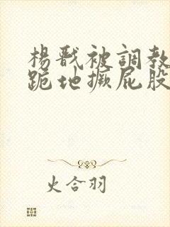 杨戬被调教玩弄跪地撅屁股封面