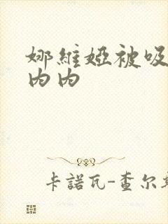 娜维娅被吸乳脱内内