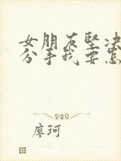 女朋友坚决和我分手我要怎么挽回