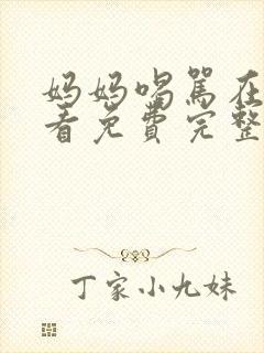 妈妈喝骂在线观看免费完整版电视剧