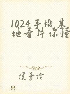 1024手机基地看片你懂的日韩