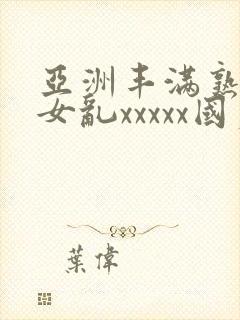 亚洲丰满熟妇熟女乱xxxxx国产