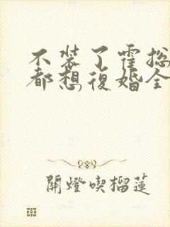 不装了霍总每天都想复婚全集免费