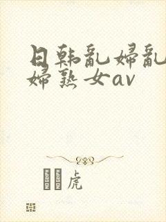 日韩乱妇乱女熟妇熟女av