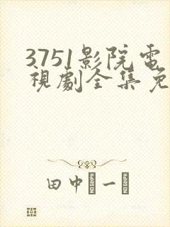 3751影院电视剧全集免费观看