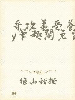 哥攻弟受养成by笔趣阁免费阅读在线阅