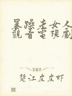 暴躁老女人免费观看电视剧最新章节