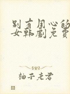 别有用心的单身女韩剧免费观看