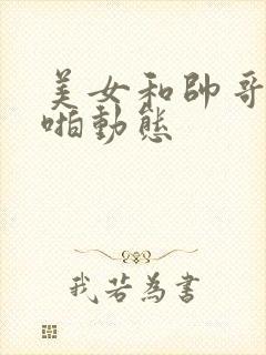 美女和帅哥啪啪啪动态