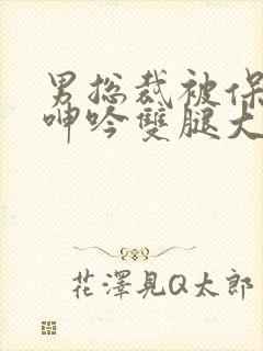 男总裁被保镖c呻吟双腿大张bl