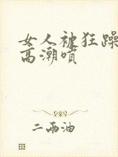 女人被狂躁c到高潮喷