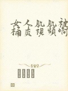 女人肌肌被男人桶爽视频啊啊啊