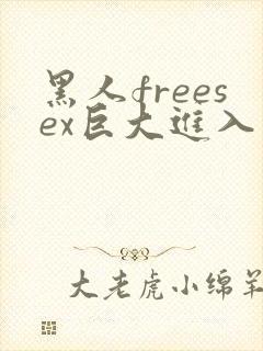 黑人freesex巨大进入