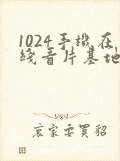 1024手机在线看片基地你懂的