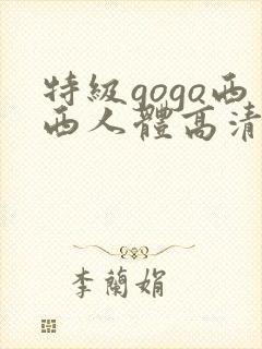 特级gogo西西人体高清大胆