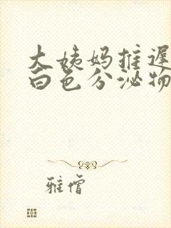 大姨妈推迟有乳白色分泌物怎么回事封面