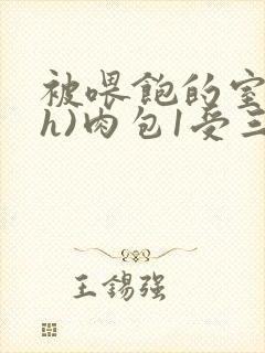 被喂饱的室友(h)肉包1受三攻