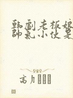 韩剧老板娘看上帅气小伙是什么剧