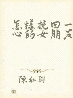 怎样挽回一个死心的女朋友