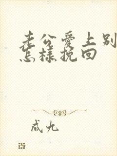 老公爱上别人了怎样挽回