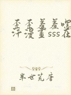 歪歪羞羞嘿咻汗汗漫画sss在线阅读