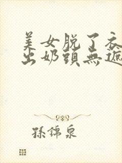 美女脱了衣服露出奶头无遮挡