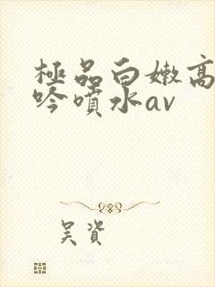 极品白嫩高潮呻吟喷水av