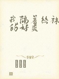 我隔着丝袜被c的好爽