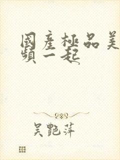 国产极品美女视频一起