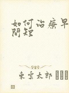 如何治疗早射时间短