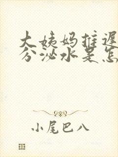 大姨妈推迟总是分泌水是怎么回事