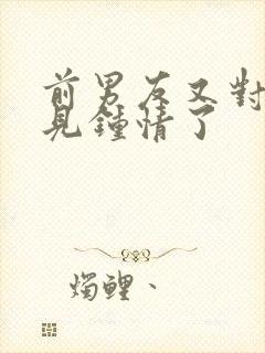 前男友又对我一见钟情了