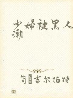 少妇被黑人到高潮